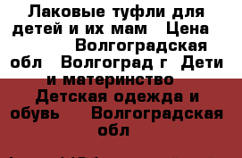 Лаковые туфли для детей и их мам › Цена ­ 1 100 - Волгоградская обл., Волгоград г. Дети и материнство » Детская одежда и обувь   . Волгоградская обл.